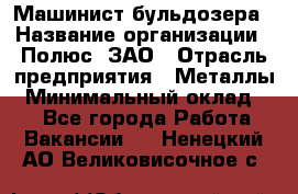Машинист бульдозера › Название организации ­ Полюс, ЗАО › Отрасль предприятия ­ Металлы › Минимальный оклад ­ 1 - Все города Работа » Вакансии   . Ненецкий АО,Великовисочное с.